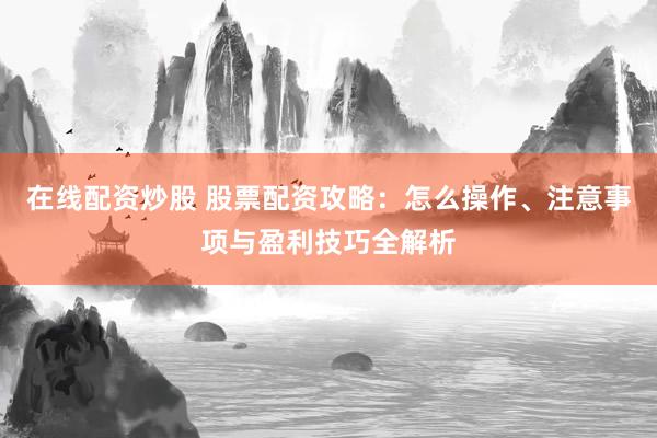 在线配资炒股 股票配资攻略：怎么操作、注意事项与盈利技巧全解析