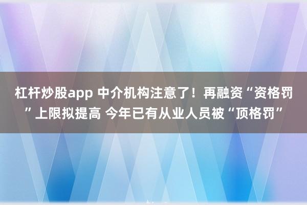 杠杆炒股app 中介机构注意了！再融资“资格罚”上限拟提高 今年已有从业人员被“顶格罚”