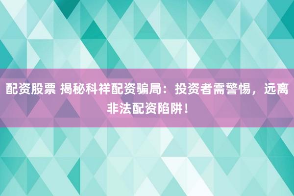 配资股票 揭秘科祥配资骗局：投资者需警惕，远离非法配资陷阱！