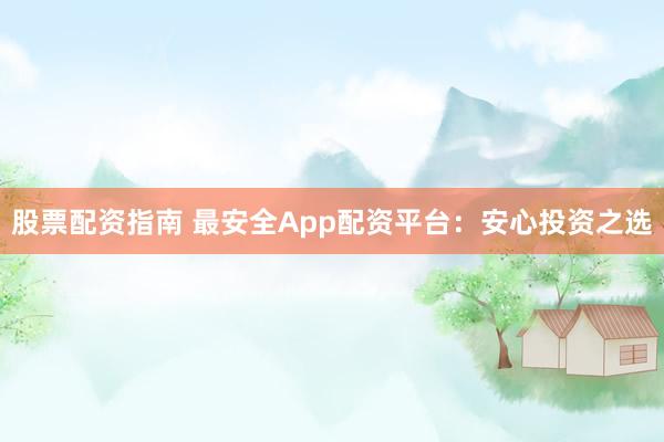 股票配资指南 最安全App配资平台：安心投资之选