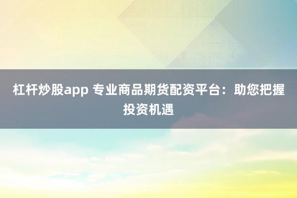 杠杆炒股app 专业商品期货配资平台：助您把握投资机遇