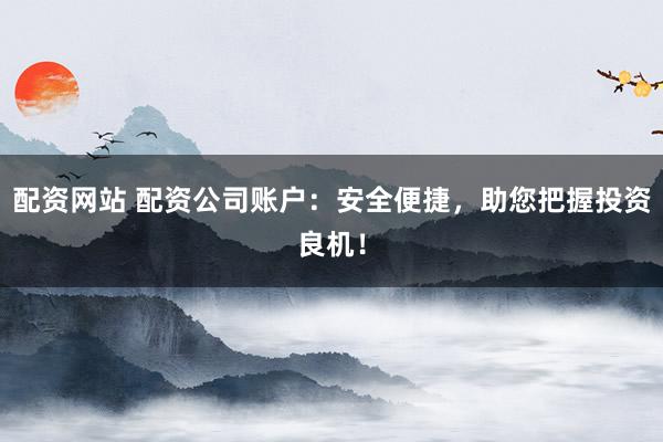 配资网站 配资公司账户：安全便捷，助您把握投资良机！
