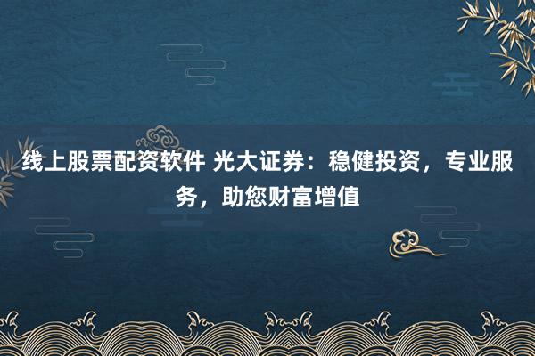 线上股票配资软件 光大证券：稳健投资，专业服务，助您财富增值