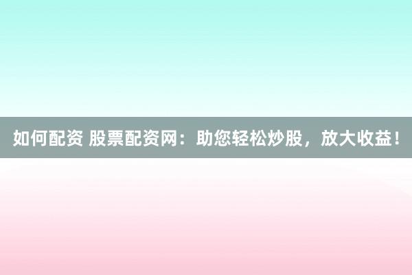 如何配资 股票配资网：助您轻松炒股，放大收益！