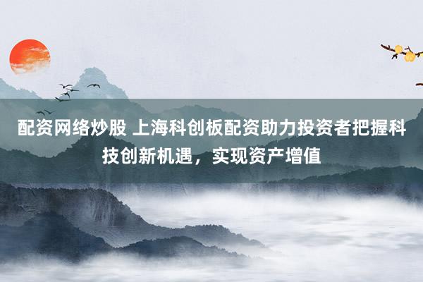 配资网络炒股 上海科创板配资助力投资者把握科技创新机遇，实现资产增值