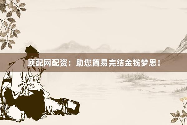 顶配网配资：助您简易完结金钱梦思！