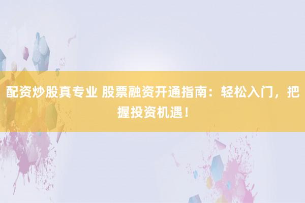 配资炒股真专业 股票融资开通指南：轻松入门，把握投资机遇！