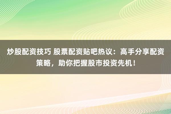 炒股配资技巧 股票配资贴吧热议：高手分享配资策略，助你把握股市投资先机！