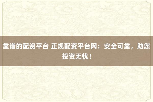 靠谱的配资平台 正规配资平台网：安全可靠，助您投资无忧！