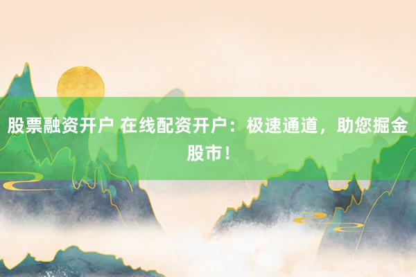 股票融资开户 在线配资开户：极速通道，助您掘金股市！