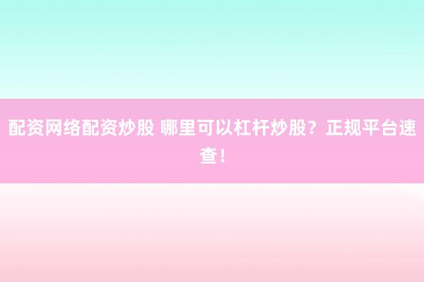 配资网络配资炒股 哪里可以杠杆炒股？正规平台速查！