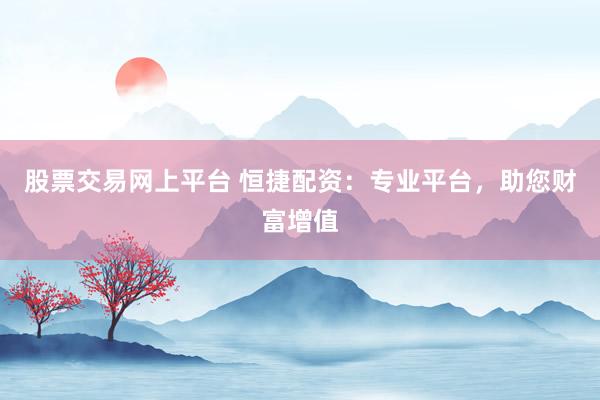 股票交易网上平台 恒捷配资：专业平台，助您财富增值