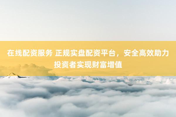 在线配资服务 正规实盘配资平台,安全高效助力投资者实现财富增值