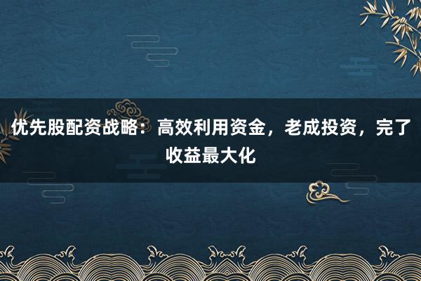 优先股配资战略:高效利用资金,老成投资,完了收益最大化