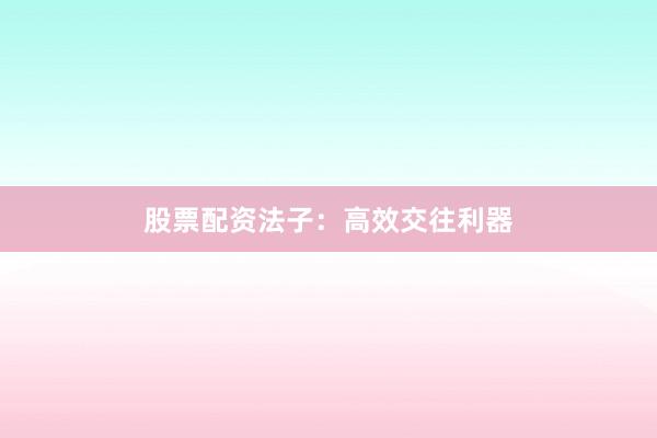 股票配资法子：高效交往利器