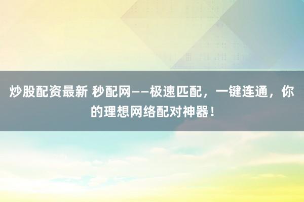 炒股配资最新 秒配网——极速匹配，一键连通，你的理想网络配对神器！