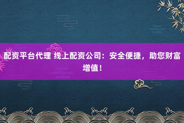 配资平台代理 线上配资公司：安全便捷，助您财富增值！