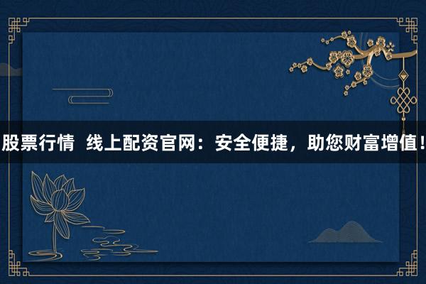 股票行情  线上配资官网：安全便捷，助您财富增值！