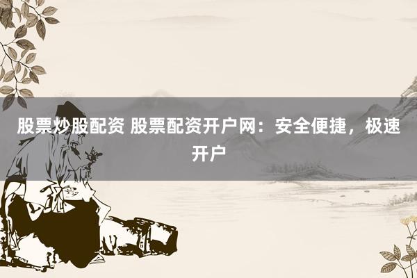 股票炒股配资 股票配资开户网:安全便捷,极速开户