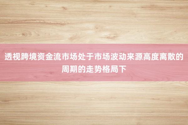 透视跨境资金流市场处于市场波动来源高度离散的周期的走势格局下