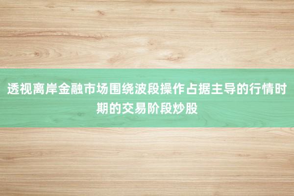 透视离岸金融市场围绕波段操作占据主导的行情时期的交易阶段炒股