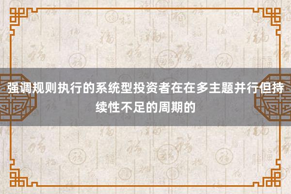强调规则执行的系统型投资者在在多主题并行但持续性不足的周期的