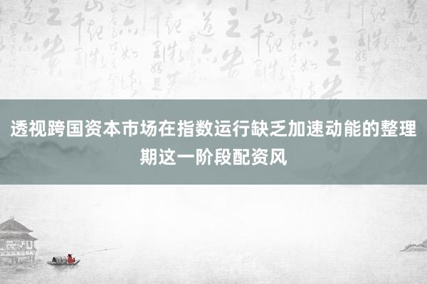 透视跨国资本市场在指数运行缺乏加速动能的整理期这一阶段配资风