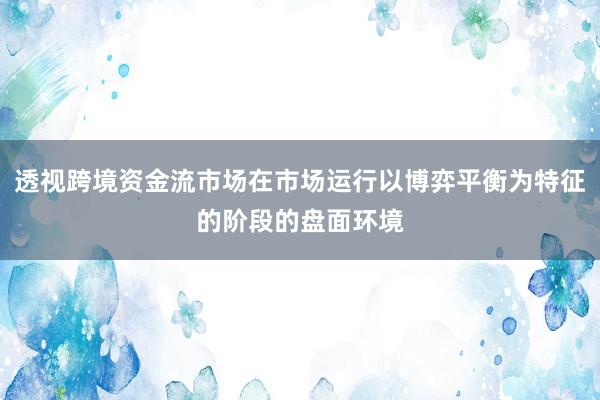 透视跨境资金流市场在市场运行以博弈平衡为特征的阶段的盘面环境