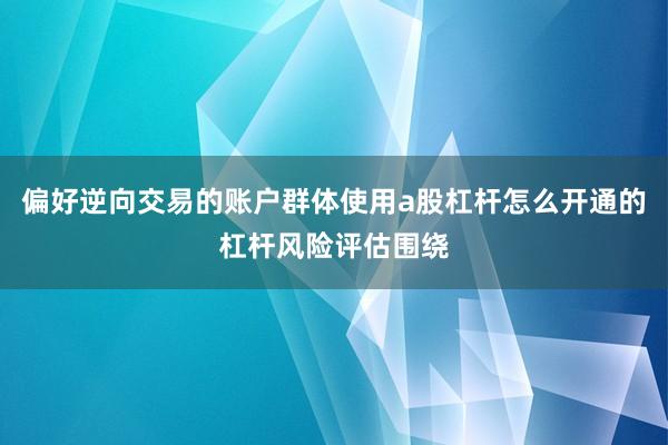 偏好逆向交易的账户群体使用a股杠杆怎么开通的杠杆风险评估围绕