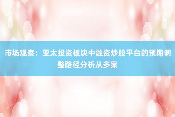市场观察：亚太投资板块中融资炒股平台的预期调整路径分析从多案