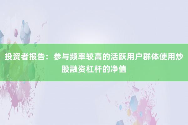 投资者报告：参与频率较高的活跃用户群体使用炒股融资杠杆的净值