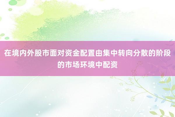 在境内外股市面对资金配置由集中转向分散的阶段的市场环境中配资
