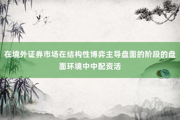 在境外证券市场在结构性博弈主导盘面的阶段的盘面环境中中配资活