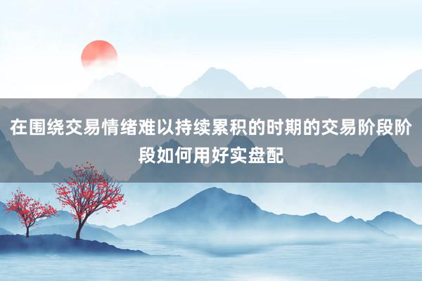 在围绕交易情绪难以持续累积的时期的交易阶段阶段如何用好实盘配