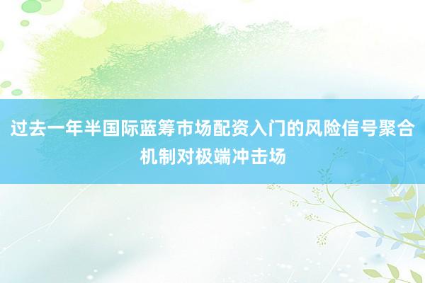 过去一年半国际蓝筹市场配资入门的风险信号聚合机制对极端冲击场