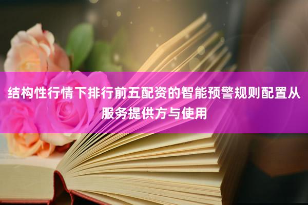 结构性行情下排行前五配资的智能预警规则配置从服务提供方与使用