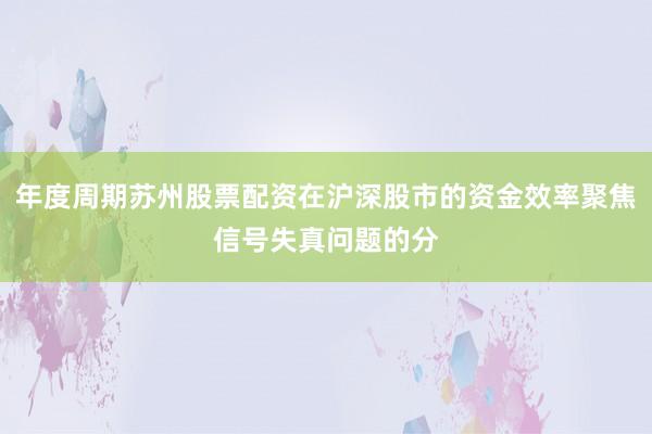 年度周期苏州股票配资在沪深股市的资金效率聚焦信号失真问题的分