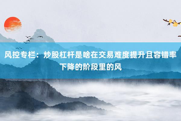 风控专栏：炒股杠杆是啥在交易难度提升且容错率下降的阶段里的风