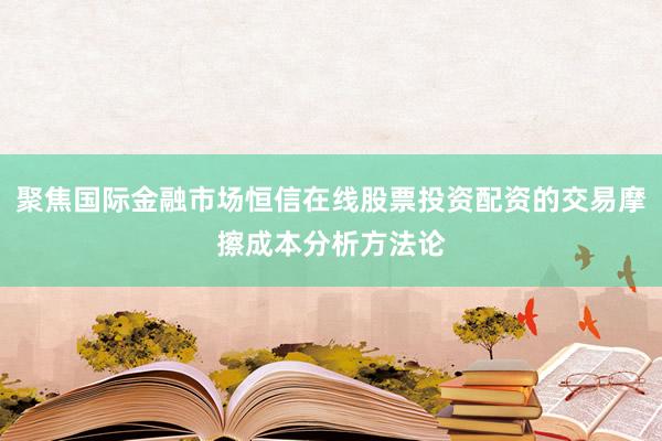 聚焦国际金融市场恒信在线股票投资配资的交易摩擦成本分析方法论