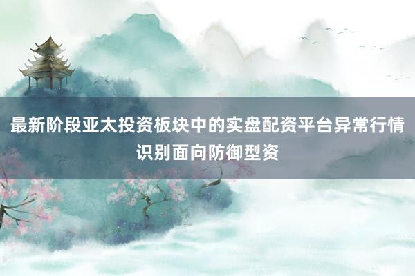 最新阶段亚太投资板块中的实盘配资平台异常行情识别面向防御型资