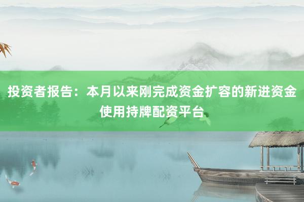 投资者报告：本月以来刚完成资金扩容的新进资金使用持牌配资平台