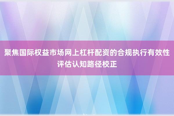 聚焦国际权益市场网上杠杆配资的合规执行有效性评估认知路径校正