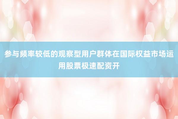 参与频率较低的观察型用户群体在国际权益市场运用股票极速配资开