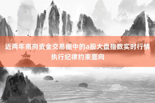 近两年南向资金交易圈中的a股大盘指数实时行情执行纪律约束面向