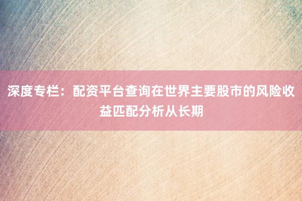 深度专栏：配资平台查询在世界主要股市的风险收益匹配分析从长期