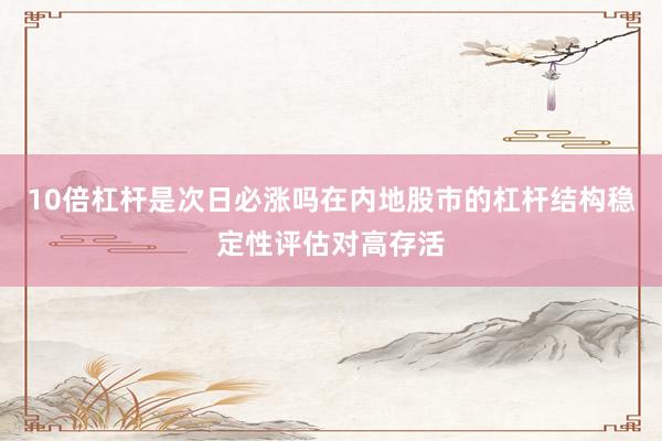10倍杠杆是次日必涨吗在内地股市的杠杆结构稳定性评估对高存活