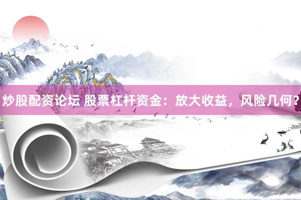 炒股配资论坛 股票杠杆资金：放大收益，风险几何？