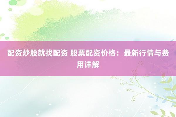 配资炒股就找配资 股票配资价格：最新行情与费用详解