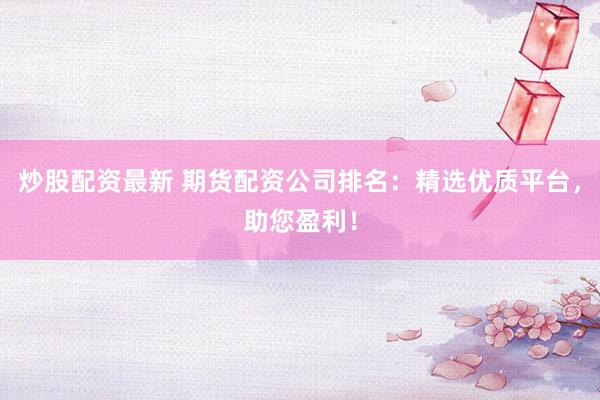 炒股配资最新 期货配资公司排名：精选优质平台，助您盈利！