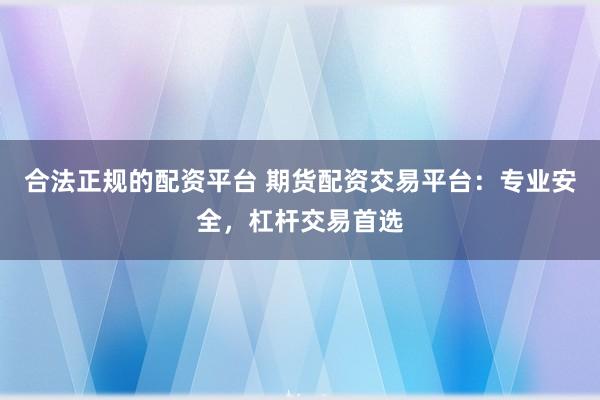 合法正规的配资平台 期货配资交易平台：专业安全，杠杆交易首选